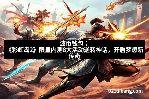 波币钱包：《彩虹岛2》限量内测8大活动逆转神话，开启梦想新传奇